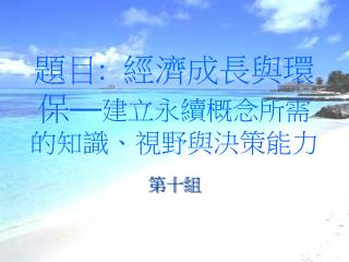 題目 : 經濟成長與環保 — 建立永續概念所需的知識、視野與決策能力