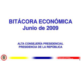 BITÁCORA ECONÓMICA Junio de 2009 ALTA CONSEJERÍA PRESIDENCIAL PRESIDENCIA DE LA REPÚBLICA