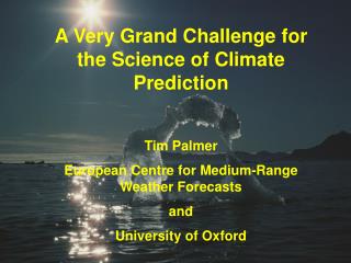 A Very Grand Challenge for the Science of Climate Prediction Tim Palmer