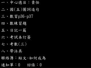 一 、 中心德目：責任 二、國 ( 五 ) 圈詞造句 三 、數習 p36~p37 四、數練習題 五、日記一篇 六、考試本訂簽 七、考數 ( 三 ) 八、帶泳具 聯絡簿：短文 ~ 如何成為