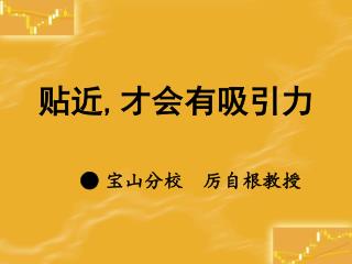 贴近 , 才会有吸引力 ● 宝山分校 厉自根教授