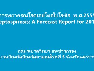 การพยากรณ์โรคเลปโตสไปโรซีส พ.ศ.2555 Leptospirosis: A Forecast Report for 2012