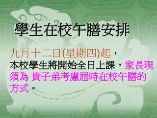 九月十二日 ( 星期四 ) 起 ， 本校學生將開始全日上課， 家長現須為 貴子弟考慮屆時在校午膳的方式 。