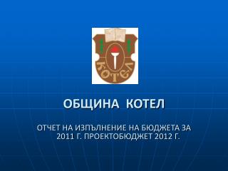 ОБЩИНА КОТЕЛ ОТЧЕТ НА ИЗПЪЛНЕНИЕ НА БЮДЖЕТА ЗА 20 11 Г. ПРОЕКТОБЮДЖЕТ 201 2 Г .