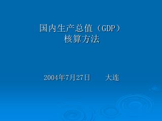 国内生产总值（ GDP ） 核算方法 2004 年 7 月 27 日 大连