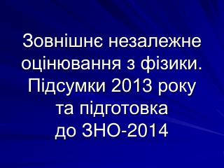 Зовнішнє незалежне оцінювання з фізики. Підсумки 201 3 року та підготовка до ЗНО-201 4