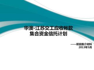 华 澳 - 江苏交工应收 帐款 集合 资金信托 计划 —— 项目推介材料 2013 年 5 月