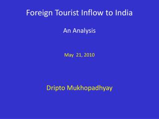 Foreign Tourist Inflow to India An Analysis May 21, 2010 Dripto Mukhopadhyay