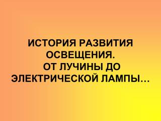 ИСТОРИЯ РАЗВИТИЯ ОСВЕЩЕНИЯ. ОТ ЛУЧИНЫ ДО ЭЛЕКТРИЧЕСКОЙ ЛАМПЫ…