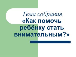 Тема собрания «Как помочь ребёнку стать внимательным?»