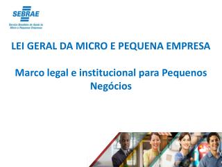 LEI GERAL DA MICRO E PEQUENA EMPRESA Marco legal e institucional para Pequenos Negócios