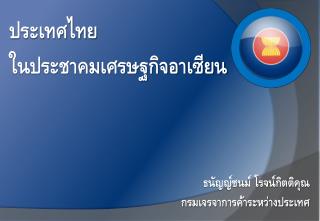 ประเทศไทย ในประชาคมเศรษฐกิจอาเซียน ธนัญญ์ชนม์ โรจน์กิตติคุณ กรมเจรจาการค้าระหว่างประเทศ