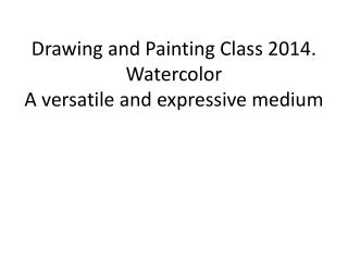 Drawing and Painting Class 2014. Watercolor A versatile and expressive medium