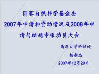 国家自然科学基金委 2007 年申请和资助情况及 2008 年申请与结题申报动员大会 南昌大学科技处 杨湘杰 2007 年 12 月 20 日