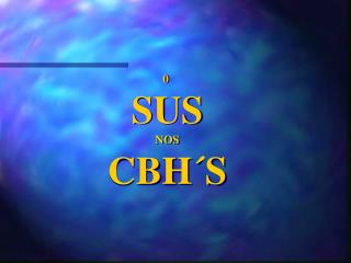 0 SUS NOS CBH´S