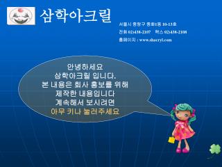 안녕하세요 삼학아크릴 입니다 . 본 내용은 회사 홍보를 위해 제작한 내용입니다 계속해서 보시려면 아무 키나 눌러주세요