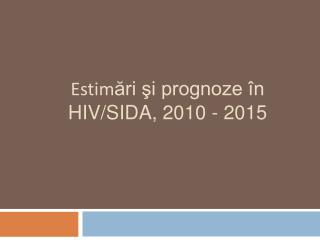 Estim ări şi prognoze în HIV/SIDA, 2010 - 2015