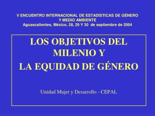 LOS OBJETIVOS DEL MILENIO Y LA EQUIDAD DE GÉNERO Unidad Mujer y Desarrollo - CEPAL