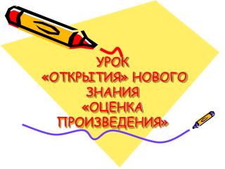 УРОК «ОТКРЫТИЯ» НОВОГО ЗНАНИЯ «ОЦЕНКА ПРОИЗВЕДЕНИЯ»