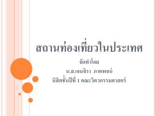 สถานท่องเที่ยวในประเทศ จัดทำโดย น.ส.เจนจิรา ภาคพจน์ นิสิตชั้นปีที่ 1 คณะวิศวกรรมศาสตร์