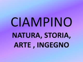 CIAMPINO NATURA, STORIA, ARTE , INGEGNO