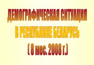 ДЕМОГРАФИЧЕСКАЯ СИТУАЦИЯ В РЕСПУБЛИКЕ БЕЛАРУСЬ ( 8 мес. 2008 г.)