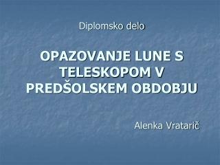 Diplomsko delo OPAZOVANJE LUNE S TELESKOPOM V PREDŠOLSKEM OBDOBJU 					Alenka Vratarič