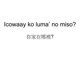 Icowaay ko luma’ no miso? 你家在哪裡 ?