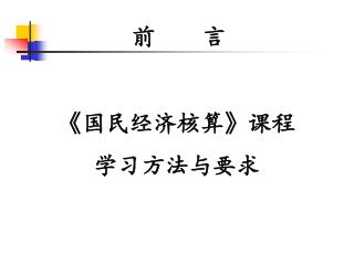 前 言 《 国民经济核算 》 课程 学习方法与要求