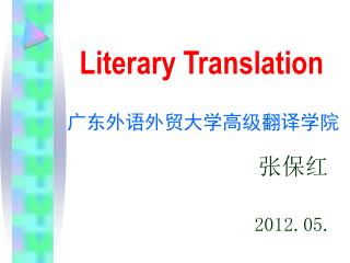 Literary Translation 广东外语外贸大学高级翻译学院 张保红 2012.05.