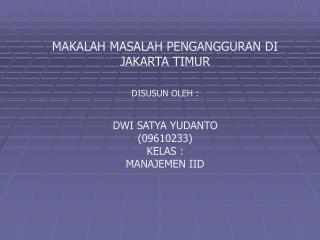 MAKALAH MASALAH PENGANGGURAN DI JAKARTA TIMUR DISUSUN OLEH : DWI SATYA YUDANTO (09610233) KELAS :