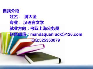 自我介绍 姓名： 满大全 专业： 汉语言文学 就业方向：考取上海公务员 联系邮箱：mandaquanluck@126