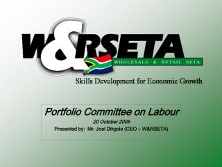 Portfolio Committee on Labour 20 October 2005 Presented by: Mr. Joel Dikgole (CEO – W&amp;RSETA)