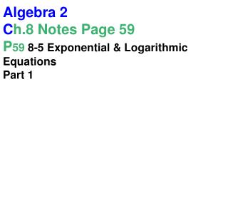 Algebra 2 C h.8 Notes Page 59 P 59 8-5 Exponential &amp; Logarithmic Equations Part 1