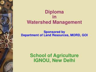 Diploma in Watershed Management Sponsored by Department of Land Resources, MORD, GOI School of Agriculture IGNOU,