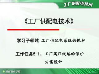 《 工厂供配电技术 》 学习子领域 : 工厂供配电系统的保护 工作任务 5-1 ： 工厂高压线路的保护 方案设计