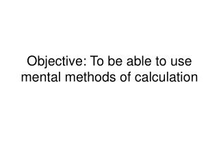Objective: To be able to use mental methods of calculation