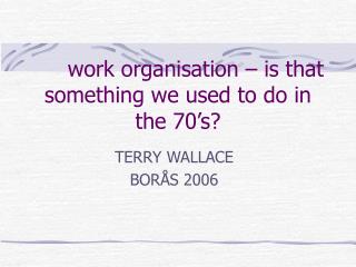 work organisation – is that something we used to do in the 70’s?