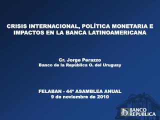 CRISIS INTERNACIONAL, POLÍTICA MONETARIA E IMPACTOS EN LA BANCA LATINOAMERICANA Cr. Jorge Perazzo