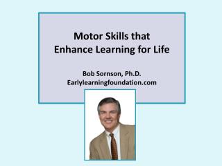 Motor Skills that Enhance Learning for Life Bob Sornson, Ph.D. Earlylearningfoundation