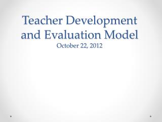 Teacher Development and Evaluation Model October 22, 2012