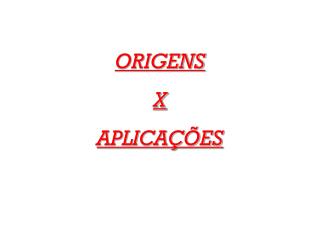 ORIGENS X APLICAÇÕES