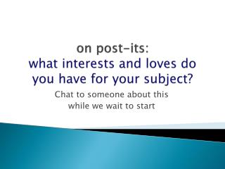 o n post-its: what interests and loves do you have for your subject?