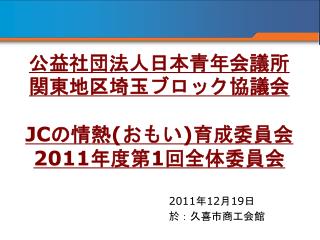 公益社団法人日本青年会議所　関東地区埼玉ブロック協議会 JC の情熱 ( おもい ) 育成委員会 2011 年度第 1 回全体委員会