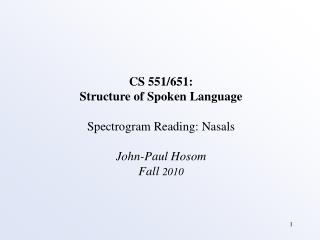 CS 551/651: Structure of Spoken Language Spectrogram Reading: Nasals John-Paul Hosom Fall 2010