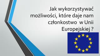 Jak wykorzystywać możliwości, które daje nam członkostwo w Unii Europejskiej ?