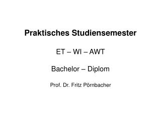 Praktisches Studiensemester ET – WI – AWT Bachelor – Diplom Prof. Dr. Fritz Pörnbacher