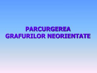 PARCURGEREA GRAFURILOR NEORIENTATE