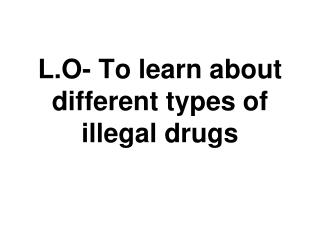 L.O- To learn about different types of illegal drugs
