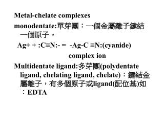 Metal-chelate complexes monodentate: 單芽團：一個金屬離子鍵結一個原子。 Ag+ + :C≡N:- = -Ag-C ≡N:(cyanide)